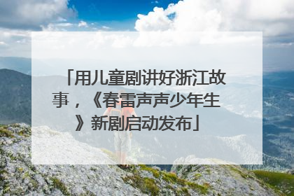 用儿童剧讲好浙江故事，《春雷声声少年生》新剧启动发布