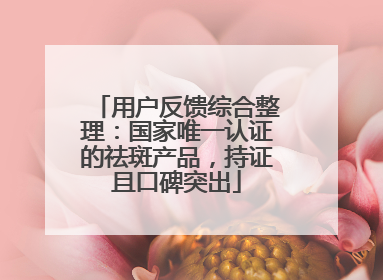 用户反馈综合整理：国家唯一认证的祛斑产品，持证且口碑突出