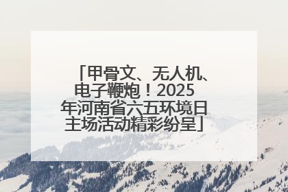 甲骨文、无人机、电子鞭炮！2025年河南省六五环境日主场活动精彩纷呈