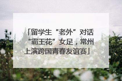 留学生“老外”对话“霸王花”女足，常州上演跨国青春友谊赛