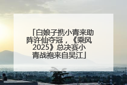 白娘子携小青来助阵许仙夺冠，《乘风2025》总决赛小青战袍来自吴江