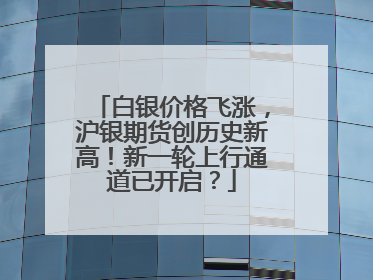白银价格飞涨，沪银期货创历史新高！新一轮上行通道已开启？