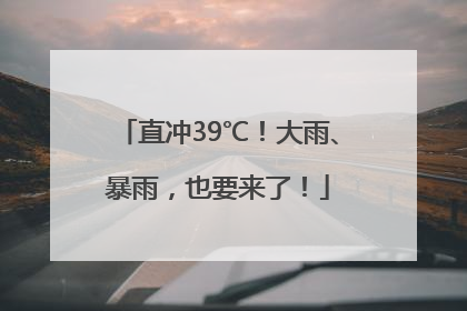 直冲39℃！大雨、暴雨，也要来了！