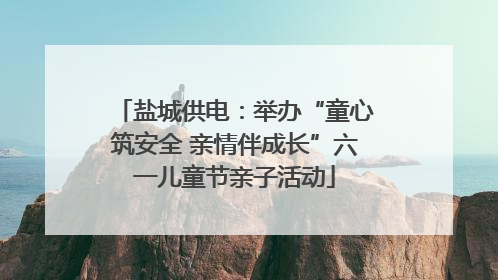 盐城供电：举办“童心筑安全 亲情伴成长”六一儿童节亲子活动