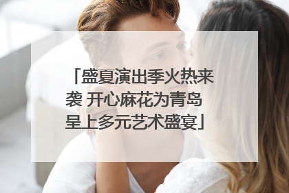 盛夏演出季火热来袭 开心麻花为青岛呈上多元艺术盛宴