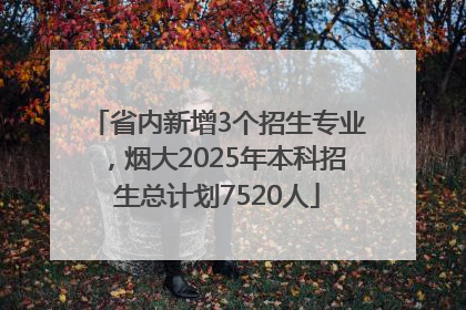 省内新增3个招生专业，烟大2025年本科招生总计划7520人