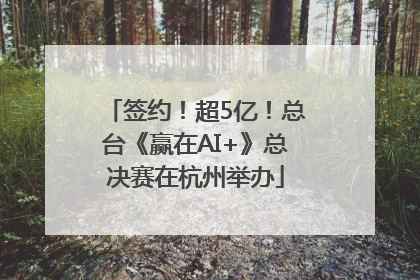 签约！超5亿！总台《赢在AI+》总决赛在杭州举办