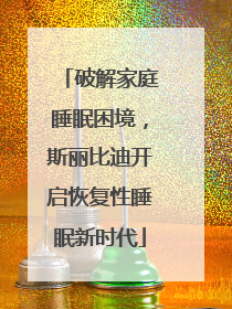 破解家庭睡眠困境，斯丽比迪开启恢复性睡眠新时代