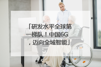 研发水平全球第一梯队！中国6G，迈向全域智能