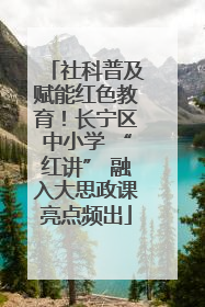 社科普及赋能红色教育！长宁区中小学 “红讲” 融入大思政课亮点频出