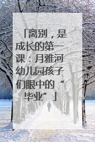 离别，是成长的第一课：月雅河幼儿园孩子们眼中的“毕业”