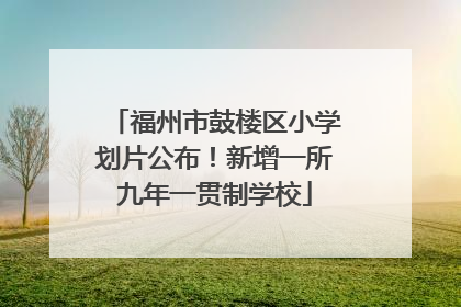 福州市鼓楼区小学划片公布！新增一所九年一贯制学校