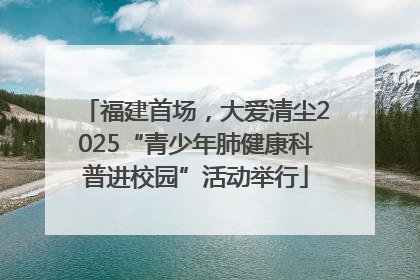 福建首场，大爱清尘2025“青少年肺健康科普进校园”活动举行
