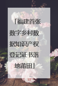 福建首张数字乡村数据知识产权登记证书落地莆田