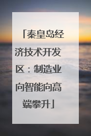 秦皇岛经济技术开发区：制造业向智能向高端攀升