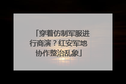 穿着仿制军服进行商演？红安军地协作整治乱象
