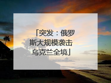 突发：俄罗斯大规模袭击乌克兰全境