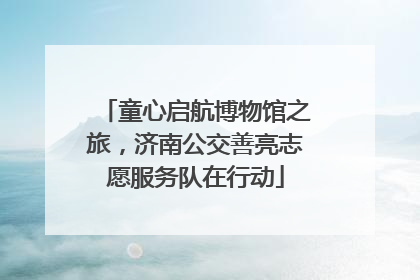 童心启航博物馆之旅，济南公交善亮志愿服务队在行动