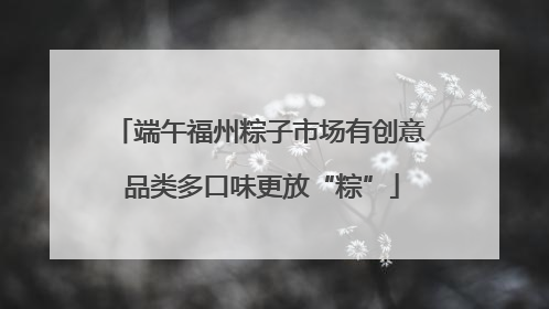 端午福州粽子市场有创意 品类多口味更放“粽”