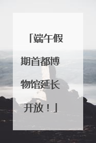 端午假期首都博物馆延长开放！