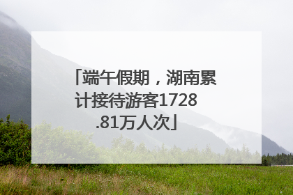 端午假期，湖南累计接待游客1728.81万人次