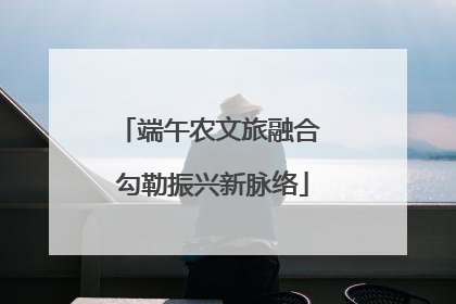 端午农文旅融合 勾勒振兴新脉络