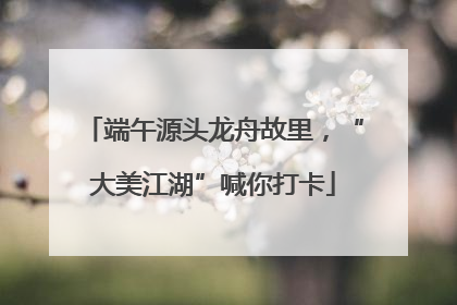 端午源头龙舟故里，“大美江湖”喊你打卡