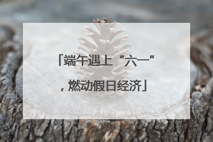 端午遇上“六一”，燃动假日经济