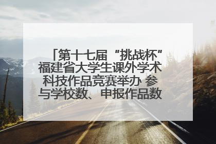 第十七届“挑战杯”福建省大学生课外学术科技作品竞赛举办 参与学校数、申报作品数创历史新高