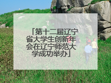 第十二届辽宁省大学生创新年会在辽宁师范大学成功举办