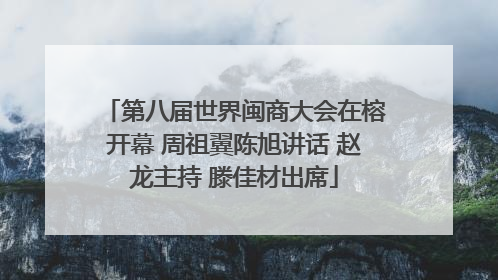 第八届世界闽商大会在榕开幕 周祖翼陈旭讲话 赵龙主持 滕佳材出席