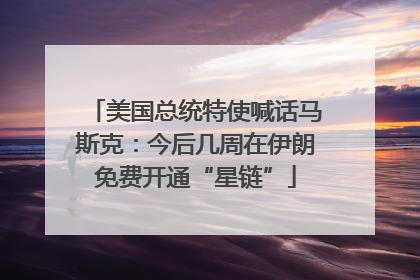 美国总统特使喊话马斯克：今后几周在伊朗免费开通“星链”