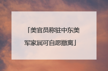 美官员称驻中东美军家属可自愿撤离