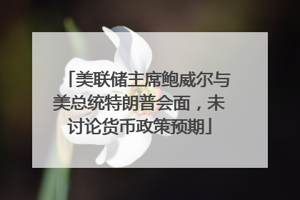 美联储主席鲍威尔与美总统特朗普会面，未讨论货币政策预期