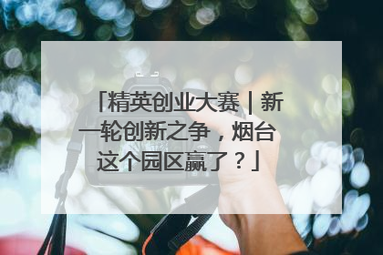 精英创业大赛｜新一轮创新之争，烟台这个园区赢了？