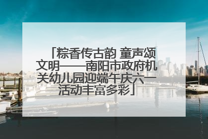 粽香传古韵 童声颂文明——南阳市政府机关幼儿园迎端午庆六一活动丰富多彩