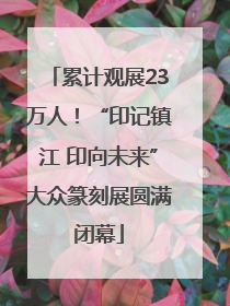 累计观展23万人！“印记镇江 印向未来”大众篆刻展圆满闭幕