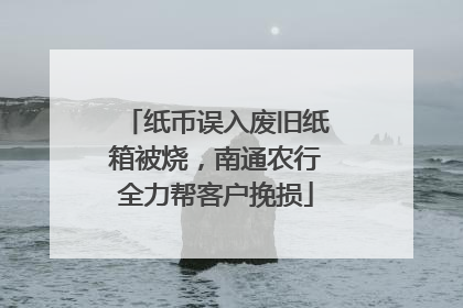 纸币误入废旧纸箱被烧，南通农行全力帮客户挽损