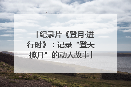 纪录片《登月·进行时》：记录“登天揽月”的动人故事