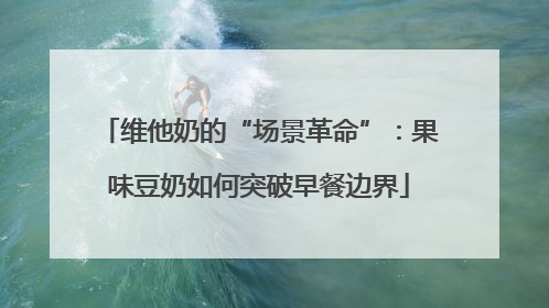 维他奶的“场景革命”：果味豆奶如何突破早餐边界