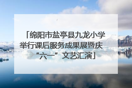 绵阳市盐亭县九龙小学举行课后服务成果展暨庆“六一”文艺汇演
