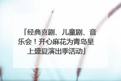 经典喜剧、儿童剧、音乐会！开心麻花为青岛呈上盛夏演出季活动