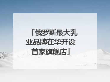 俄罗斯最大乳业品牌在华开设首家旗舰店