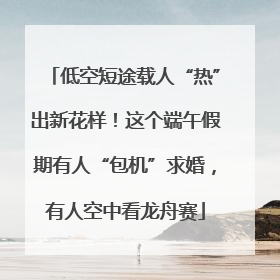 低空短途载人“热”出新花样！这个端午假期有人“包机”求婚，有人空中看龙舟赛