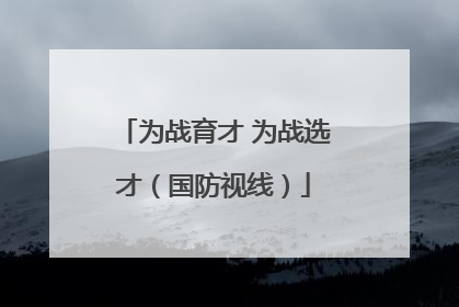 为战育才 为战选才（国防视线）