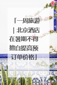 一周旅游｜北京酒店在暑期不得擅自提高预订单价格