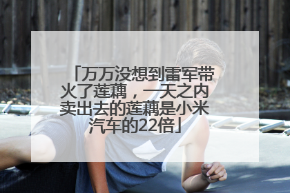 万万没想到雷军带火了莲藕，一天之内卖出去的莲藕是小米汽车的22倍