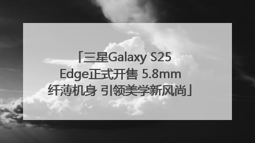 三星Galaxy S25 Edge正式开售 5.8mm纤薄机身 引领美学新风尚