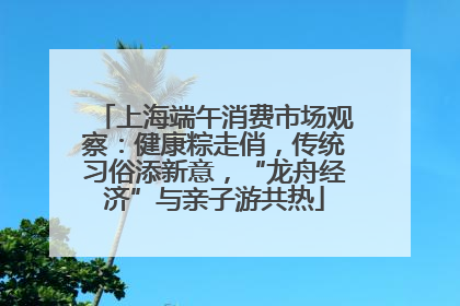 上海端午消费市场观察：健康粽走俏，传统习俗添新意，“龙舟经济”与亲子游共热