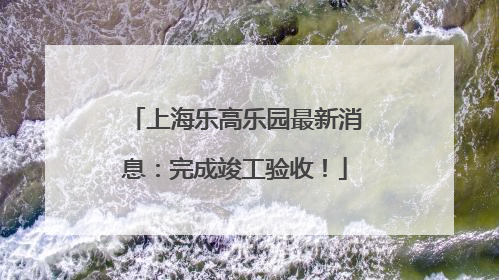 上海乐高乐园最新消息：完成竣工验收！